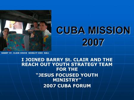 CUBA MISSION 2007 I JOINED BARRY St. CLAIR AND THE REACH OUT YOUTH STRATEGY TEAM FOR THE “JESUS FOCUSED YOUTH MINISTRY” 2007 CUBA FORUM BARRY ST. CLAIR-CHUCK.