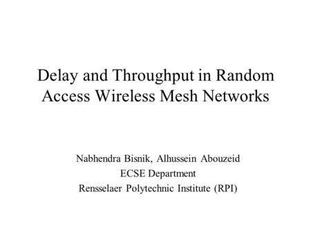 Delay and Throughput in Random Access Wireless Mesh Networks Nabhendra Bisnik, Alhussein Abouzeid ECSE Department Rensselaer Polytechnic Institute (RPI)