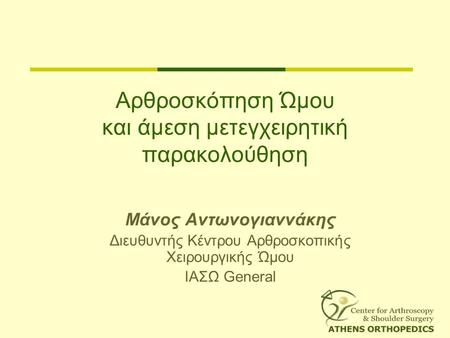 Αρθροσκόπηση Ώμου και άμεση μετεγχειρητική παρακολούθηση Μάνος Αντωνογιαννάκης Διευθυντής Κέντρου Αρθροσκοπικής Χειρουργικής Ώμου ΙΑΣΩ General.