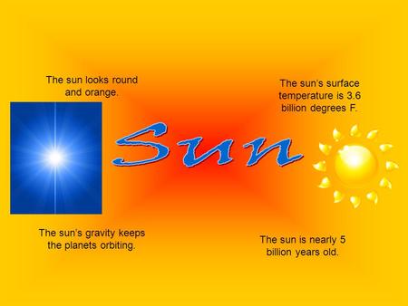 The sun looks round and orange. The sun’s surface temperature is 3.6 billion degrees F. The sun’s gravity keeps the planets orbiting. The sun is nearly.