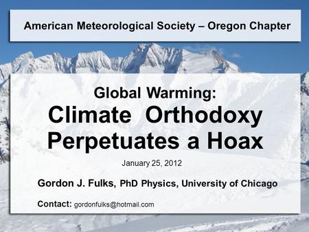 American Meteorological Society – Oregon Chapter Global Warming: Climate Orthodoxy Perpetuates a Hoax Gordon J. Fulks, PhD Physics, University of Chicago.