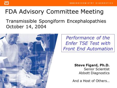 FDA Advisory Committee Meeting Transmissible Spongiform Encephalopathies October 14, 2004 Steve Figard, Ph.D. Senior Scientist Abbott Diagnostics And a.