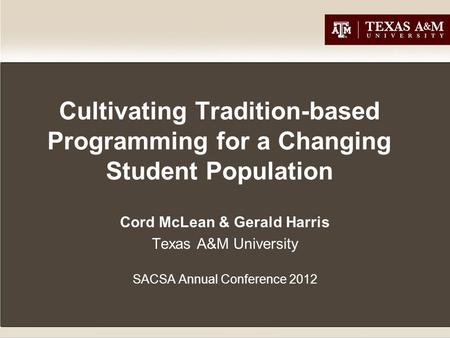 Cultivating Tradition-based Programming for a Changing Student Population Cord McLean & Gerald Harris Texas A&M University SACSA Annual Conference 2012.