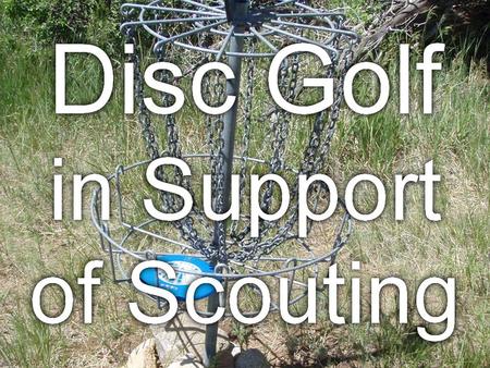 Disc Golf in Support of Scouting. You will learn: What disc golf is How to play and teach disc golf How to take your group on a disc golf outing How disc.