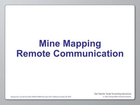 © 2006 Carnegie Mellon Robotics Academy Designed for use with the LEGO MINDSTORMS ® Education NXT Software and Base Set #9797 Mine Mapping Remote Communication.