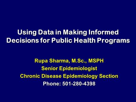 Using Data in Making Informed Decisions for Public Health Programs Rupa Sharma, M.Sc., MSPH Senior Epidemiologist Chronic Disease Epidemiology Section.