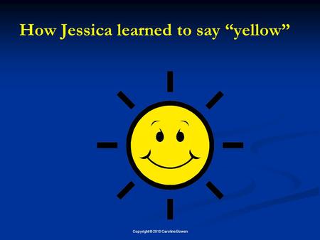 Copyright © 2010 Caroline Bowen How Jessica learned to say “yellow”