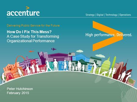 How Do I Fix This Mess? A Case Study for Transforming Organizational Performance Delivering Public Service for the Future Peter Hutchinson February 2015.