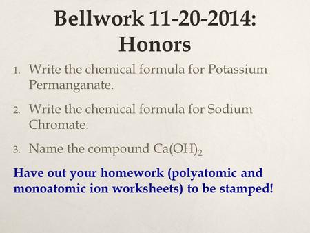 Bellwork 11-20-2014: Honors Write the chemical formula for Potassium Permanganate. Write the chemical formula for Sodium Chromate. Name the compound.