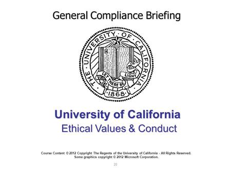 University of California Ethical Values & Conduct General Compliance Briefing Course Content © 2012 Copyright The Regents of the University of California.