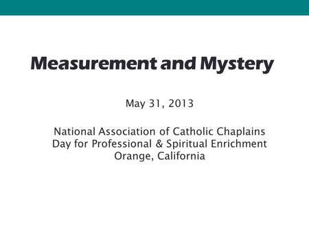 Measurement and Mystery May 31, 2013 National Association of Catholic Chaplains Day for Professional & Spiritual Enrichment Orange, California.