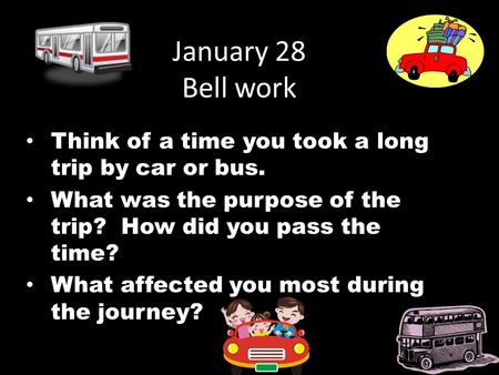 January 28 Bell work Think of a time you took a long trip by car or bus. What was the purpose of the trip? How did you pass the time? What affected you.