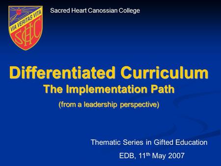 Sacred Heart Canossian College Differentiated Curriculum The Implementation Path (from a leadership perspective) Thematic Series in Gifted Education EDB,