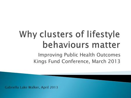 Improving Public Health Outcomes Kings Fund Conference, March 2013 Gabriella Lake Walker, April 2013.