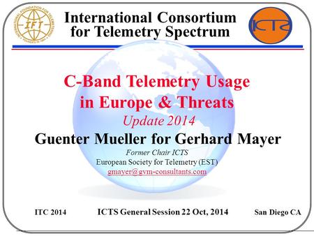 C-Band Telemetry Usage in Europe & Threats Update 2014 Guenter Mueller for Gerhard Mayer Former Chair ICTS European Society for Telemetry (EST)