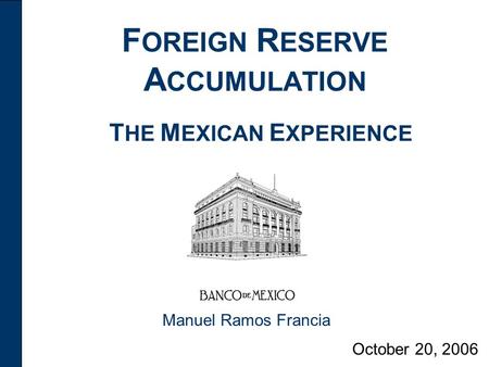 F OREIGN R ESERVE A CCUMULATION October 20, 2006 Manuel Ramos Francia T HE M EXICAN E XPERIENCE.