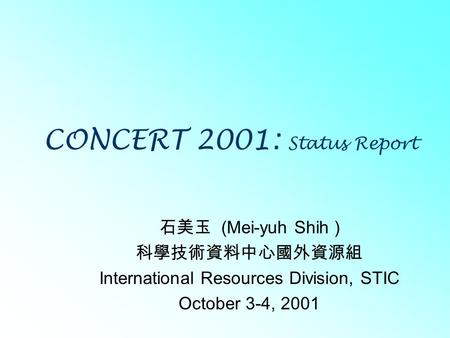 CONCERT 2001: Status Report 石美玉 (Mei-yuh Shih ) 科學技術資料中心國外資源組 International Resources Division, STIC October 3-4, 2001.