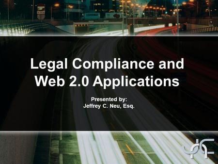 Legal Compliance and Web 2.0 Applications Presented by: Jeffrey C. Neu, Esq.