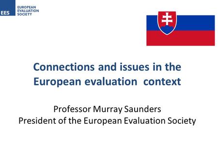 Connections and issues in the European evaluation context Professor Murray Saunders President of the European Evaluation Society.