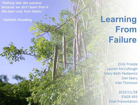 Learning From Failure Erick Froede Lauren McCullough Mary Beth Paskewicz Dan Seery Alex Thomson 2010/11/28 ENGR 493 Final Presentation “Nothing fails like.