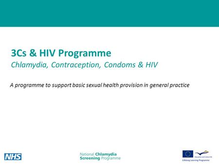 1 3Cs & HIV Programme Chlamydia, Contraception, Condoms & HIV A programme to support basic sexual health provision in general practice.