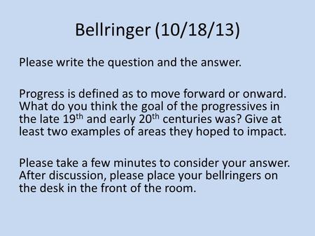 Bellringer (10/18/13) Please write the question and the answer. Progress is defined as to move forward or onward. What do you think the goal of the progressives.