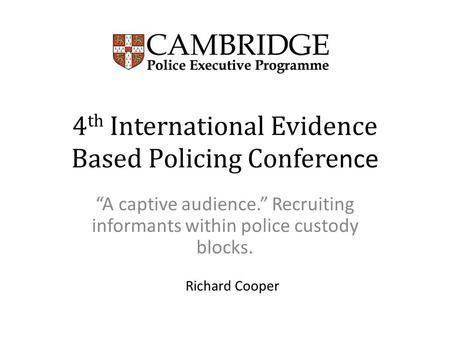 4 th International Evidence Based Policing Confere nce “A captive audience.” Recruiting informants within police custody blocks. Richard Cooper.