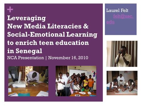 + Leveraging New Media Literacies & Social-Emotional Learning to enrich teen education in Senegal NCA Presentation | November 16, 2010 Laurel Felt