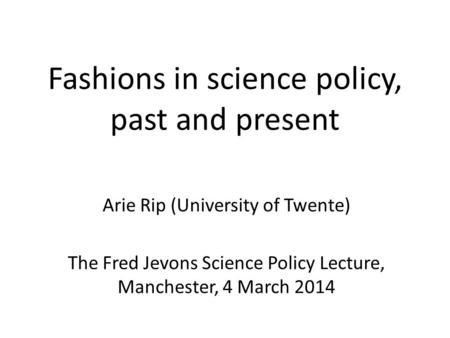 Fashions in science policy, past and present Arie Rip (University of Twente) The Fred Jevons Science Policy Lecture, Manchester, 4 March 2014.