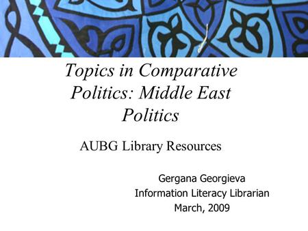 Topics in Comparative Politics: Middle East Politics AUBG Library Resources Gergana Georgieva Information Literacy Librarian March, 2009.