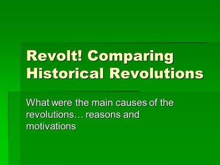 Revolt! Comparing Historical Revolutions What were the main causes of the revolutions… reasons and motivations.