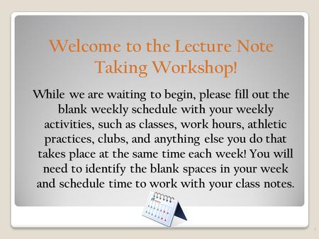 Welcome to the Lecture Note Taking Workshop! While we are waiting to begin, please fill out the blank weekly schedule with your weekly activities, such.