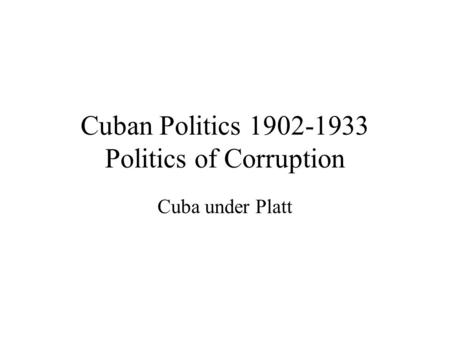 Cuban Politics 1902-1933 Politics of Corruption Cuba under Platt.