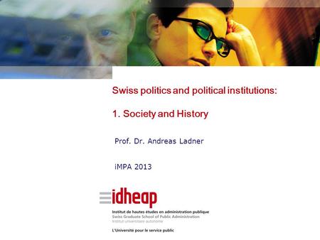 Swiss politics and political institutions: 1. Society and History Prof. Dr. Andreas Ladner iMPA 2013.