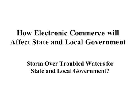 How Electronic Commerce will Affect State and Local Government Storm Over Troubled Waters for State and Local Government?