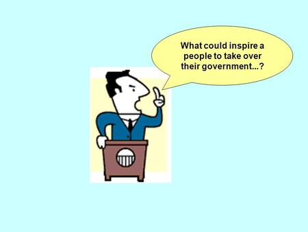 What could inspire a people to take over their government...?