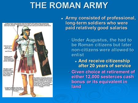 THE ROMAN ARMY Army consisted of professional, long-term soldiers who were paid relatively good salaries Under Augustus, the had to be Roman citizens but.