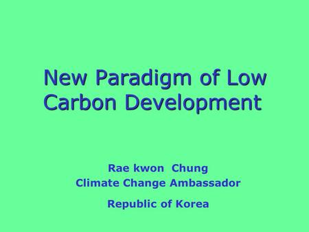 New Paradigm of Low Carbon Development New Paradigm of Low Carbon Development Rae kwon Chung Climate Change Ambassador Republic of Korea.