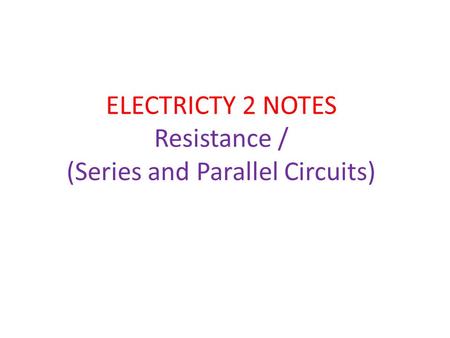 ELECTRICTY 2 NOTES Resistance / (Series and Parallel Circuits)