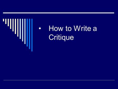 How to Write a Critique. What is a critique?  A critique is a paper that gives a critical assessment of a book or article  A critique is a systematic.