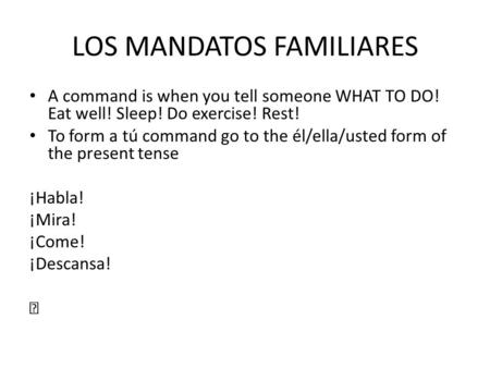 LOS MANDATOS FAMILIARES A command is when you tell someone WHAT TO DO! Eat well! Sleep! Do exercise! Rest! To form a tú command go to the él/ella/usted.