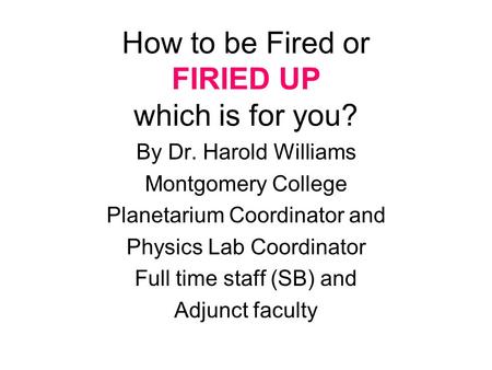 How to be Fired or FIRIED UP which is for you? By Dr. Harold Williams Montgomery College Planetarium Coordinator and Physics Lab Coordinator Full time.