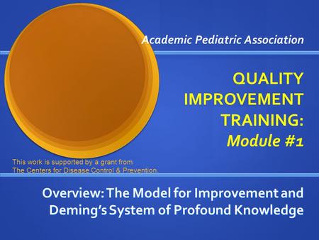 Academic Pediatric Association QUALITY IMPROVEMENT TRAINING: Module #1 Overview: The Model for Improvement and Deming’s System of Profound Knowledge This.