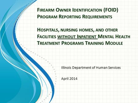 F IREARM O WNER I DENTIFICATION (FOID) P ROGRAM R EPORTING R EQUIREMENTS H OSPITALS, NURSING HOMES, AND OTHER F ACILITIES WITHOUT I NPATIENT M ENTAL H.