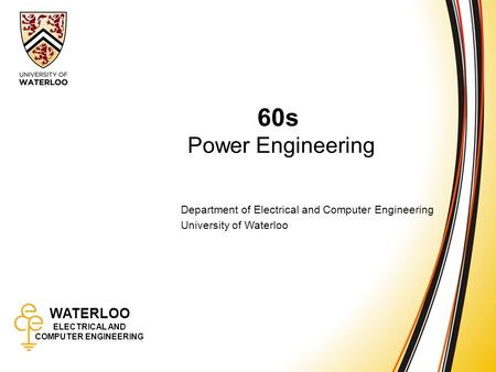 WATERLOO ELECTRICAL AND COMPUTER ENGINEERING 60s: Power Engineering 1 WATERLOO ELECTRICAL AND COMPUTER ENGINEERING 60s Power Engineering Department of.