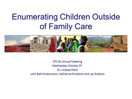 Enumerating Children Outside of Family Care CPC Bi-Annual Meeting Wednesday, October 9 th Dr. Lindsay Stark with Beth Rubenstein, Katherine Muldoon and.