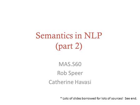 Semantics in NLP (part 2) MAS.S60 Rob Speer Catherine Havasi * Lots of slides borrowed for lots of sources! See end.