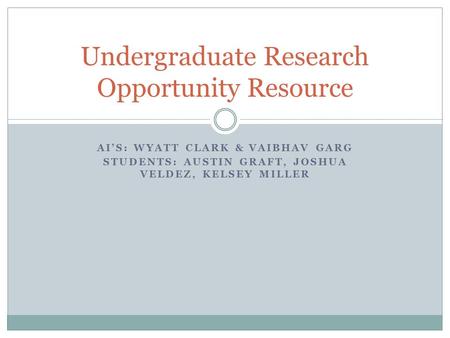 AI’S: WYATT CLARK & VAIBHAV GARG STUDENTS: AUSTIN GRAFT, JOSHUA VELDEZ, KELSEY MILLER Undergraduate Research Opportunity Resource.