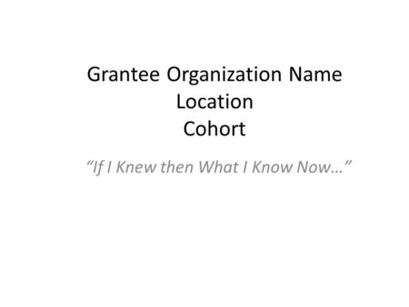 Grantee Organization Name Location Cohort “If I Knew then What I Know Now…”