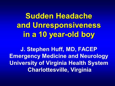 Sudden Headache and Unresponsiveness in a 10 year-old boy Sudden Headache and Unresponsiveness in a 10 year-old boy J. Stephen Huff, MD, FACEP Emergency.